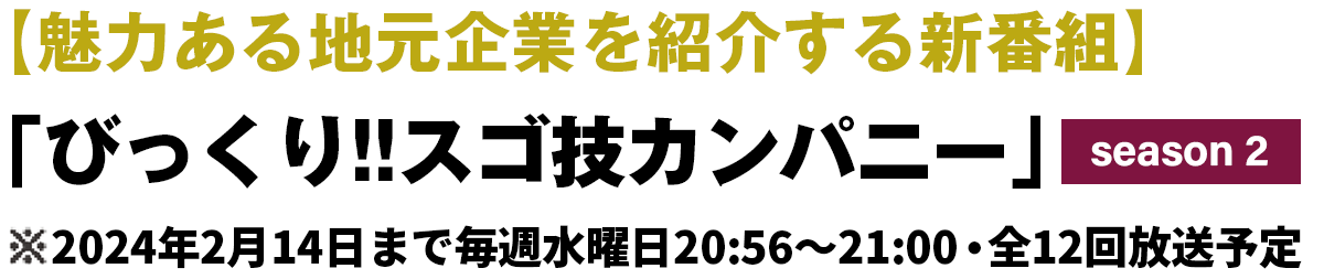 【魅力ある地元企業を紹介する新番組】「びっくり!!スゴ技カンパニー」※10月11日まで毎週水曜日20:56〜21:00・全12回放送予定